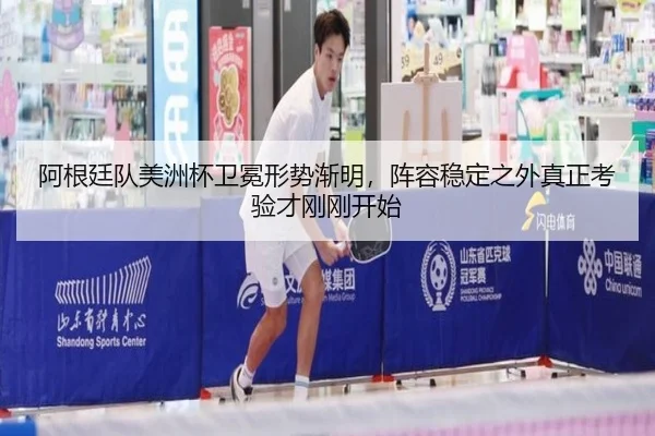 阿根廷队美洲杯卫冕形势渐明，阵容稳定之外真正考验才刚刚开始