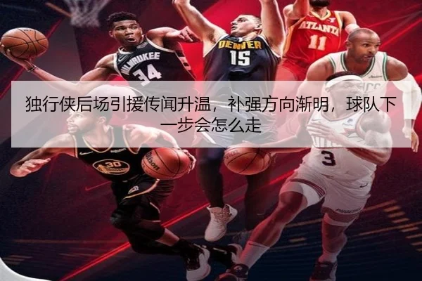 独行侠后场引援传闻升温，补强方向渐明，球队下一步会怎么走
