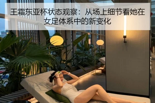 王霜东亚杯状态观察：从场上细节看她在女足体系中的新变化